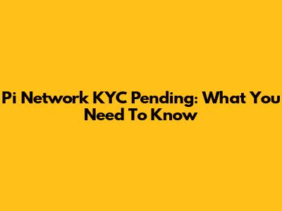 Pi Network KYC Pending: What You Need To Know