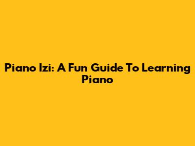 Piano Izi: A Fun Guide To Learning Piano