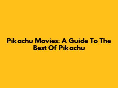 Pikachu Movies: A Guide To The Best Of Pikachu