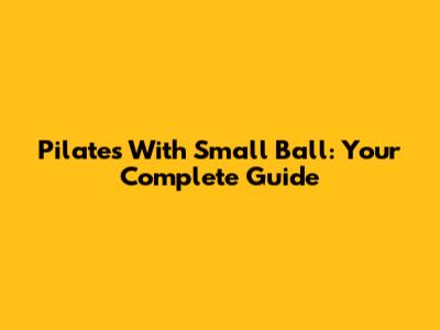 Pilates With Small Ball: Your Complete Guide