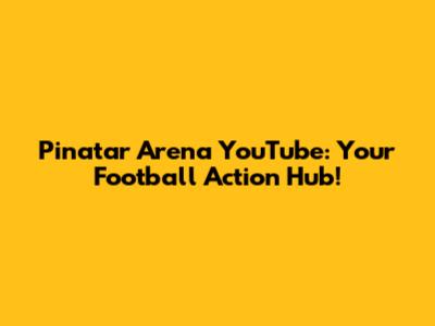 Pinatar Arena YouTube: Your Football Action Hub!