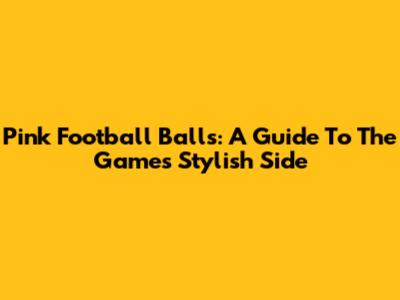 Pink Football Balls: A Guide To The Game's Stylish Side
