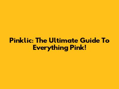 Pinklic: The Ultimate Guide To Everything Pink!