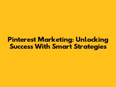 Pinterest Marketing: Unlocking Success With Smart Strategies