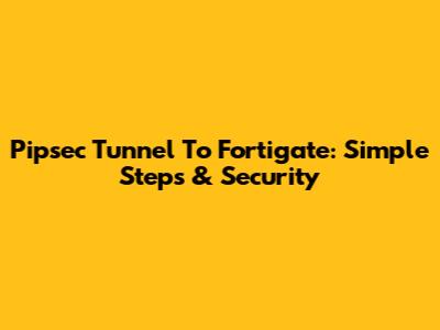 Pipsec Tunnel To Fortigate: Simple Steps & Security