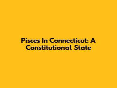 Pisces In Connecticut: A Constitutional State