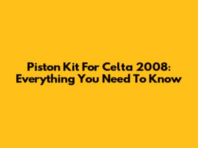 Piston Kit For Celta 2008: Everything You Need To Know