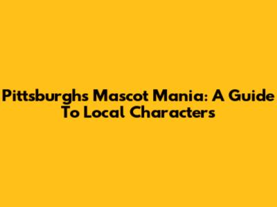 Pittsburgh's Mascot Mania: A Guide To Local Characters