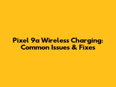 Pixel 9a Wireless Charging: Common Issues & Fixes