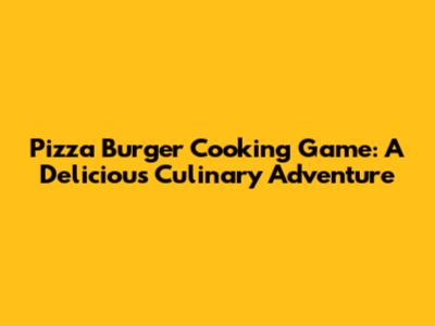 Pizza Burger Cooking Game: A Delicious Culinary Adventure