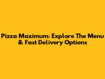 Pizza Maximum: Explore The Menu & Fast Delivery Options