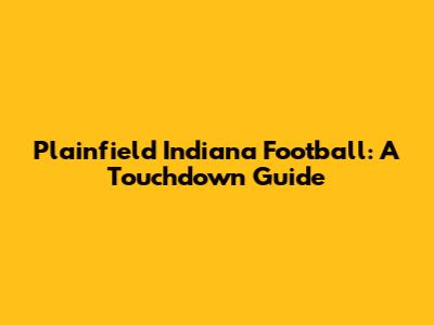 Plainfield Indiana Football: A Touchdown Guide