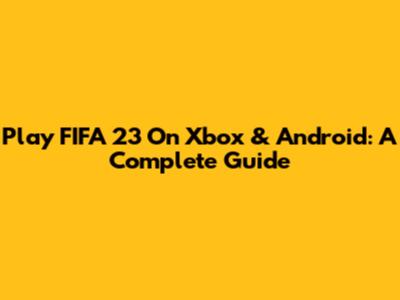 Play FIFA 23 On Xbox & Android: A Complete Guide