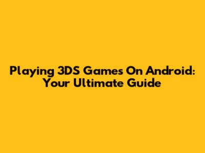 Playing 3DS Games On Android: Your Ultimate Guide
