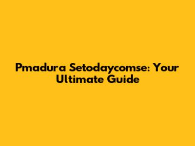 Pmadura Setodaycomse: Your Ultimate Guide