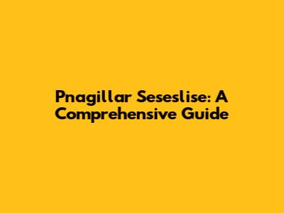 Pnagillar Seseslise: A Comprehensive Guide