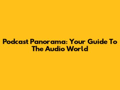Podcast Panorama: Your Guide To The Audio World
