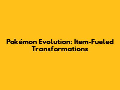 Pokémon Evolution: Item-Fueled Transformations