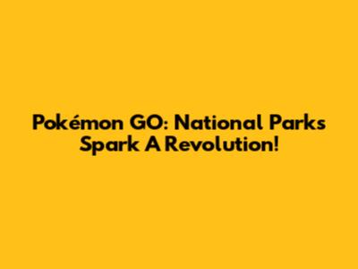 Pokémon GO: National Parks Spark A Revolution!