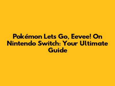 Pokémon Let's Go, Eevee! On Nintendo Switch: Your Ultimate Guide
