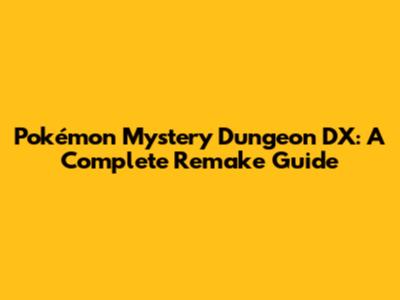Pokémon Mystery Dungeon DX: A Complete Remake Guide