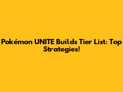 Pokémon UNITE Builds Tier List: Top Strategies!