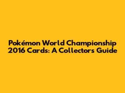 Pokémon World Championship 2016 Cards: A Collector's Guide