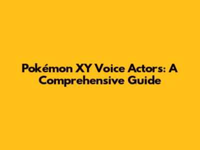 Pokémon XY Voice Actors: A Comprehensive Guide