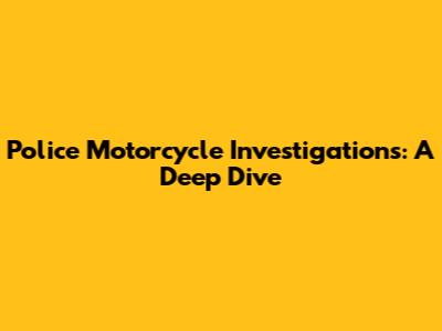 Police Motorcycle Investigations: A Deep Dive