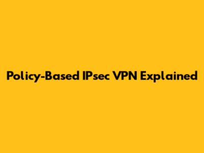 Policy-Based IPsec VPN Explained