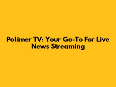 Polimer TV: Your Go-To For Live News Streaming