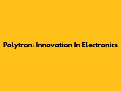 Polytron: Innovation In Electronics