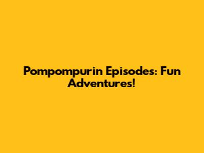 Pompompurin Episodes: Fun Adventures!