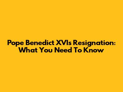 Pope Benedict XVI's Resignation: What You Need To Know