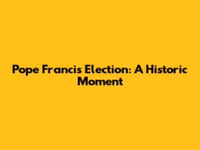 Pope Francis' Election: A Historic Moment