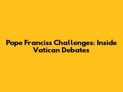 Pope Francis's Challenges: Inside Vatican Debates