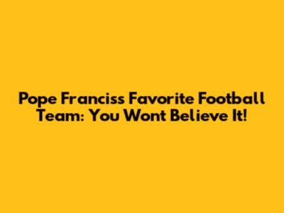Pope Francis's Favorite Football Team: You Won't Believe It!