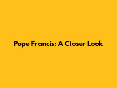 Pope Francis: A Closer Look