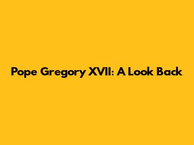 Pope Gregory XVII: A Look Back