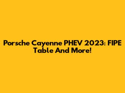 Porsche Cayenne PHEV 2023: FIPE Table And More!