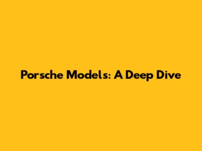 Porsche Models: A Deep Dive