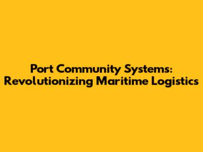 Port Community Systems: Revolutionizing Maritime Logistics