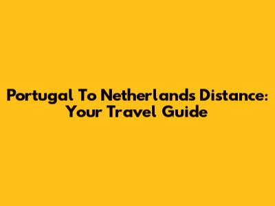 Portugal To Netherlands Distance: Your Travel Guide