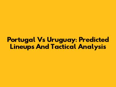 Portugal Vs Uruguay: Predicted Lineups And Tactical Analysis
