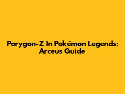 Porygon-Z In Pokémon Legends: Arceus Guide