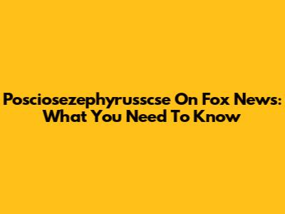 Posciosezephyrusscse On Fox News: What You Need To Know