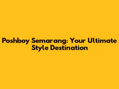 Poshboy Semarang: Your Ultimate Style Destination