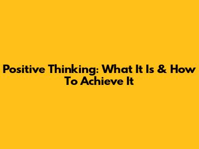 Positive Thinking: What It Is & How To Achieve It