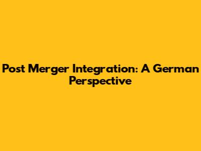 Post Merger Integration: A German Perspective