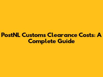 PostNL Customs Clearance Costs: A Complete Guide